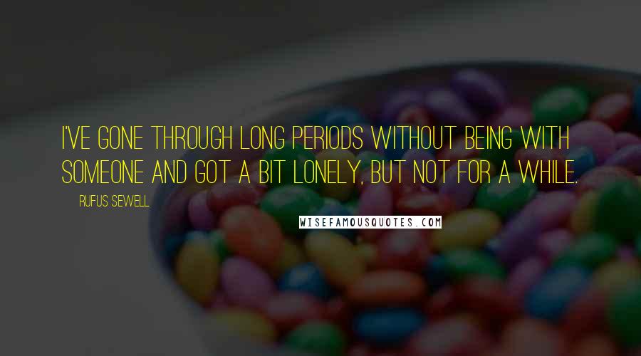 Rufus Sewell Quotes: I've gone through long periods without being with someone and got a bit lonely, but not for a while.