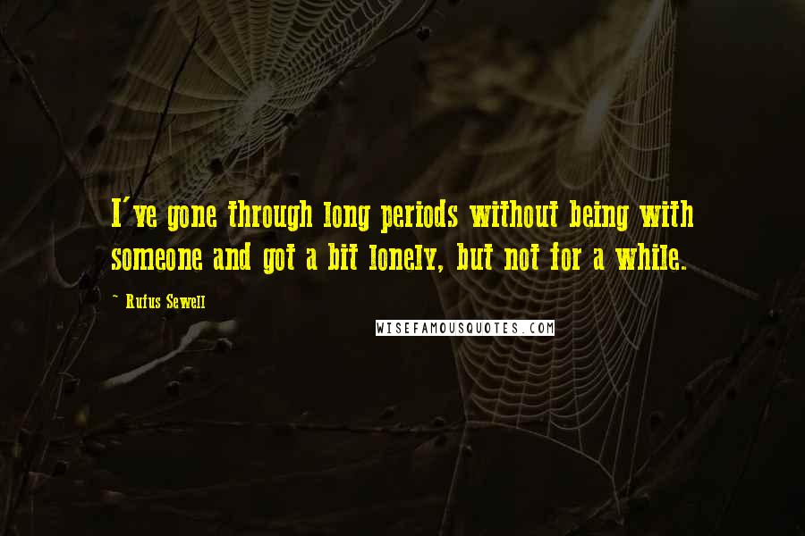 Rufus Sewell Quotes: I've gone through long periods without being with someone and got a bit lonely, but not for a while.