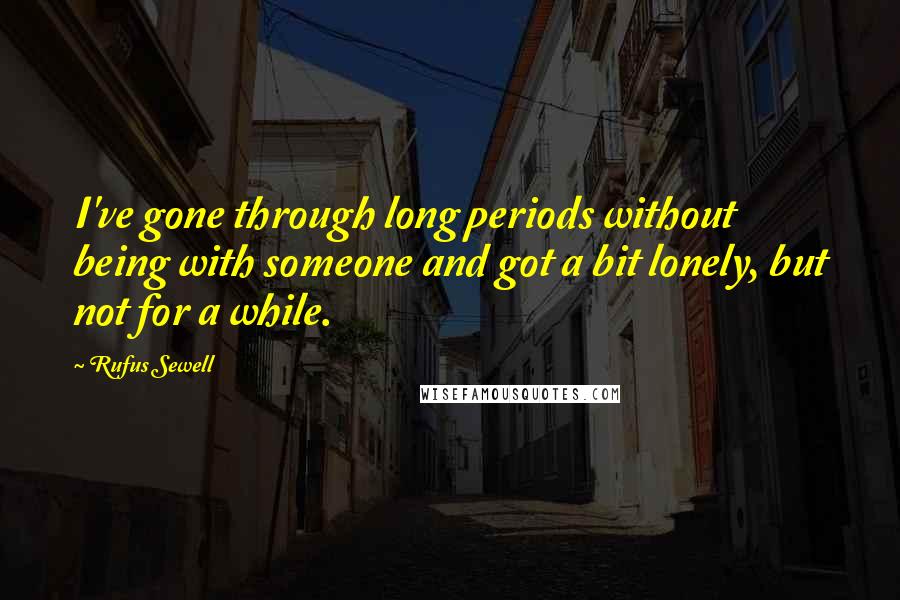 Rufus Sewell Quotes: I've gone through long periods without being with someone and got a bit lonely, but not for a while.