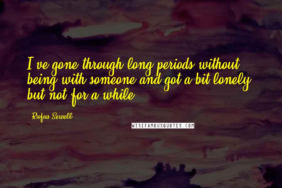 Rufus Sewell Quotes: I've gone through long periods without being with someone and got a bit lonely, but not for a while.