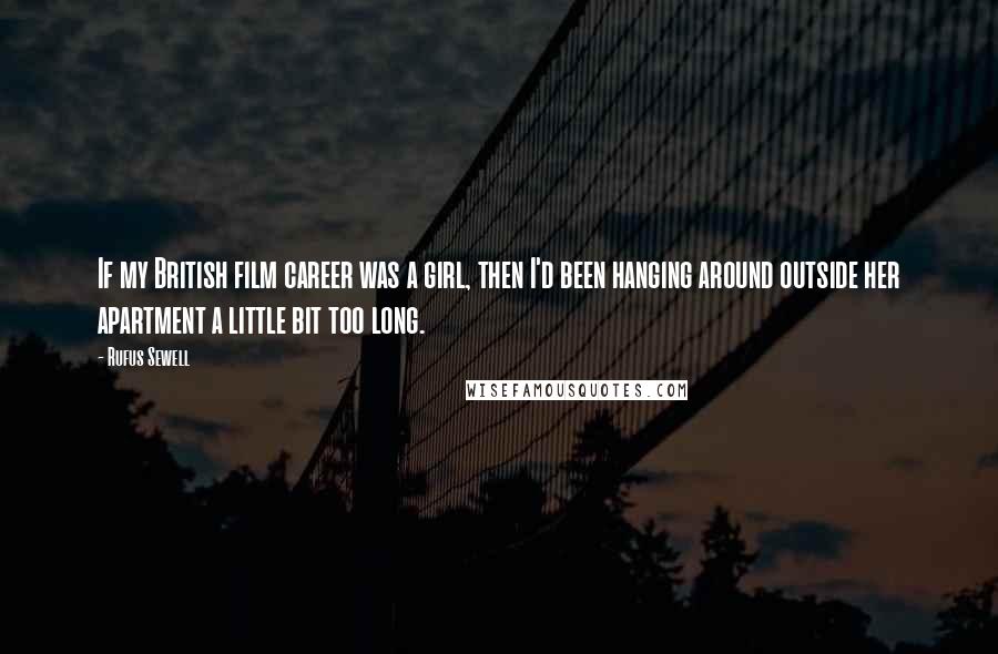 Rufus Sewell Quotes: If my British film career was a girl, then I'd been hanging around outside her apartment a little bit too long.