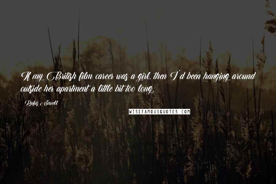 Rufus Sewell Quotes: If my British film career was a girl, then I'd been hanging around outside her apartment a little bit too long.