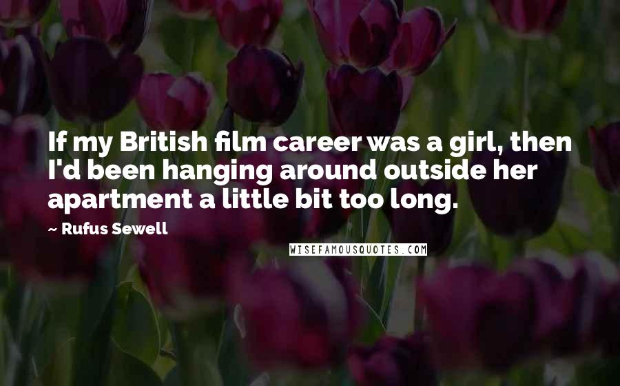 Rufus Sewell Quotes: If my British film career was a girl, then I'd been hanging around outside her apartment a little bit too long.