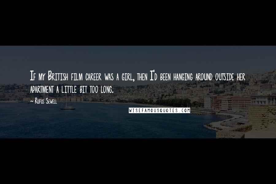 Rufus Sewell Quotes: If my British film career was a girl, then I'd been hanging around outside her apartment a little bit too long.
