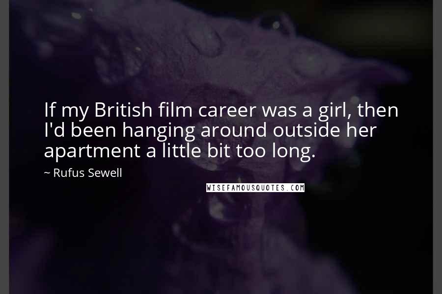 Rufus Sewell Quotes: If my British film career was a girl, then I'd been hanging around outside her apartment a little bit too long.