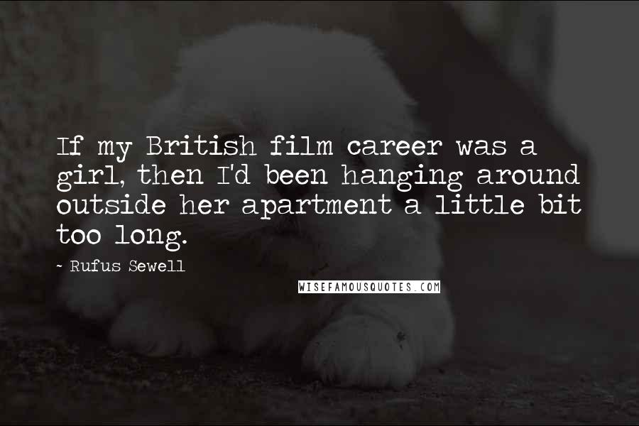 Rufus Sewell Quotes: If my British film career was a girl, then I'd been hanging around outside her apartment a little bit too long.