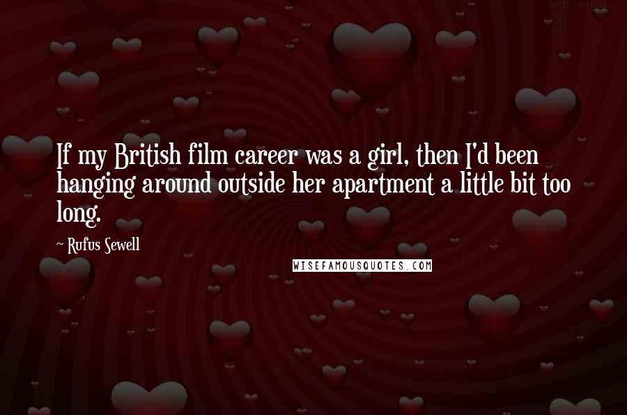 Rufus Sewell Quotes: If my British film career was a girl, then I'd been hanging around outside her apartment a little bit too long.