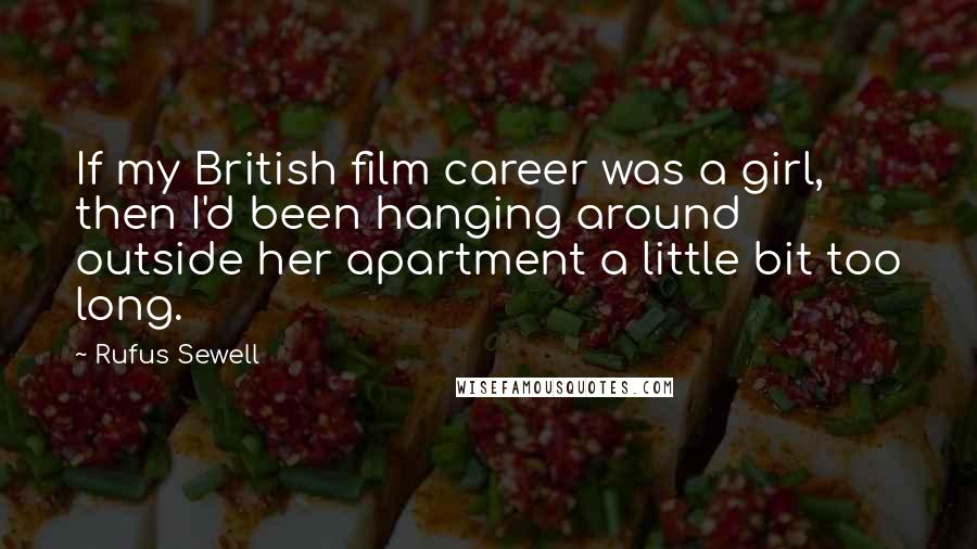 Rufus Sewell Quotes: If my British film career was a girl, then I'd been hanging around outside her apartment a little bit too long.