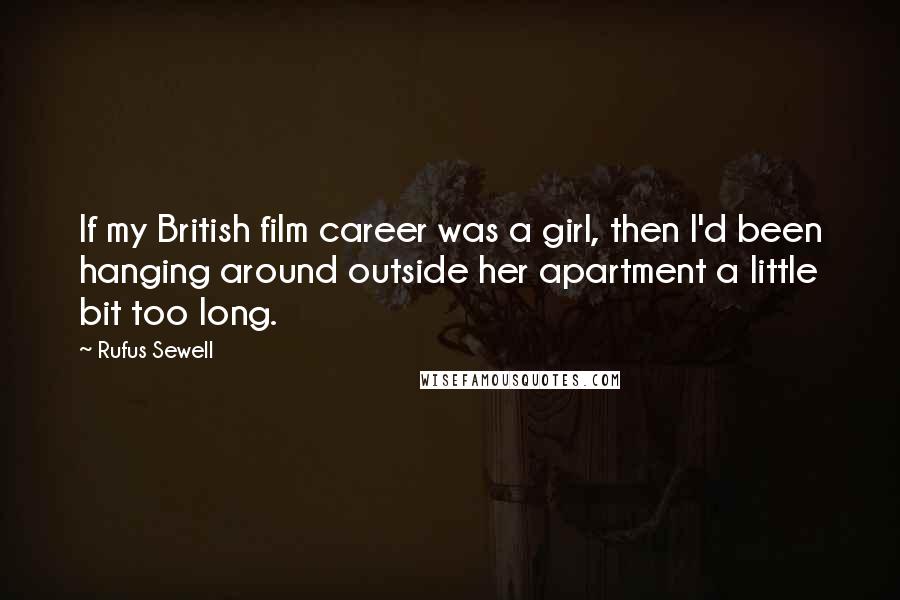 Rufus Sewell Quotes: If my British film career was a girl, then I'd been hanging around outside her apartment a little bit too long.