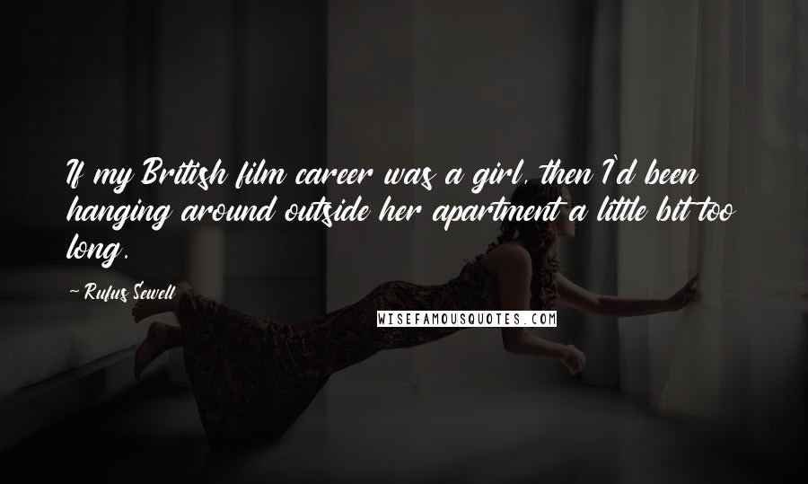 Rufus Sewell Quotes: If my British film career was a girl, then I'd been hanging around outside her apartment a little bit too long.