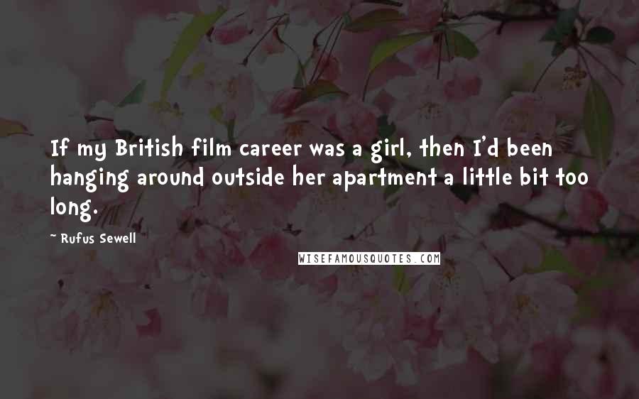 Rufus Sewell Quotes: If my British film career was a girl, then I'd been hanging around outside her apartment a little bit too long.