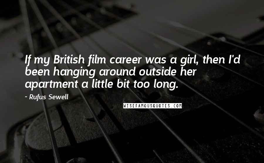 Rufus Sewell Quotes: If my British film career was a girl, then I'd been hanging around outside her apartment a little bit too long.