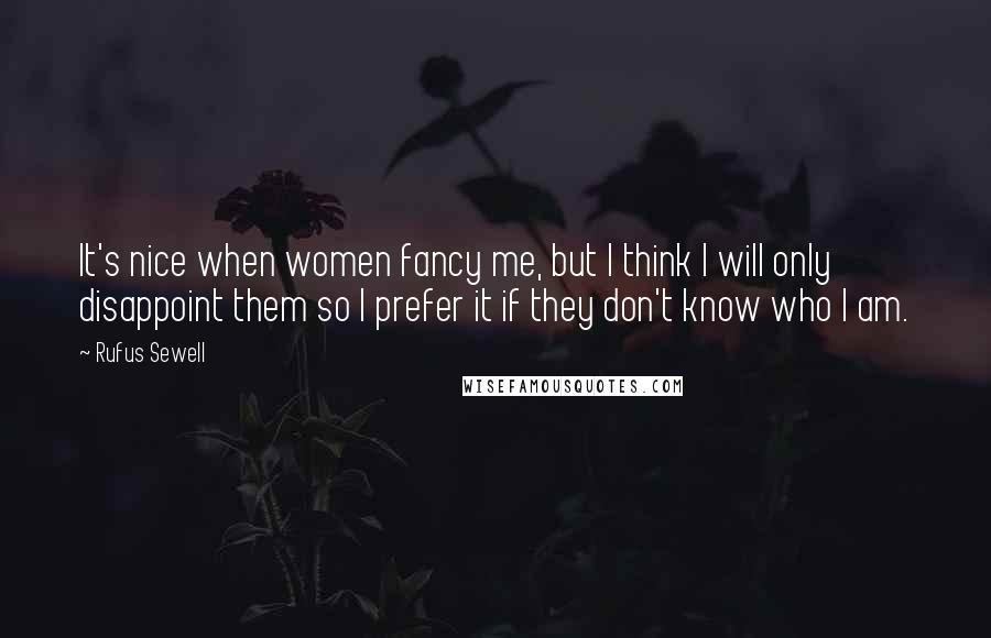 Rufus Sewell Quotes: It's nice when women fancy me, but I think I will only disappoint them so I prefer it if they don't know who I am.