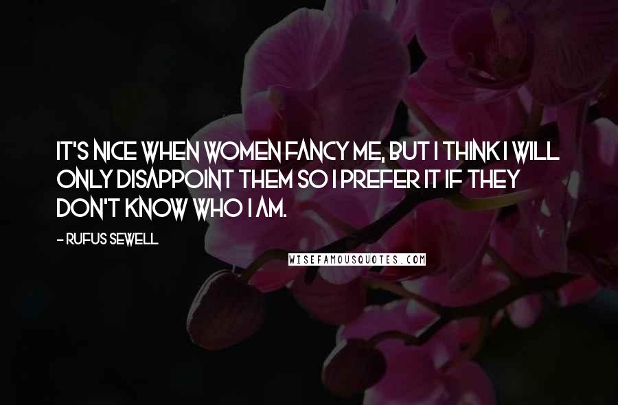 Rufus Sewell Quotes: It's nice when women fancy me, but I think I will only disappoint them so I prefer it if they don't know who I am.