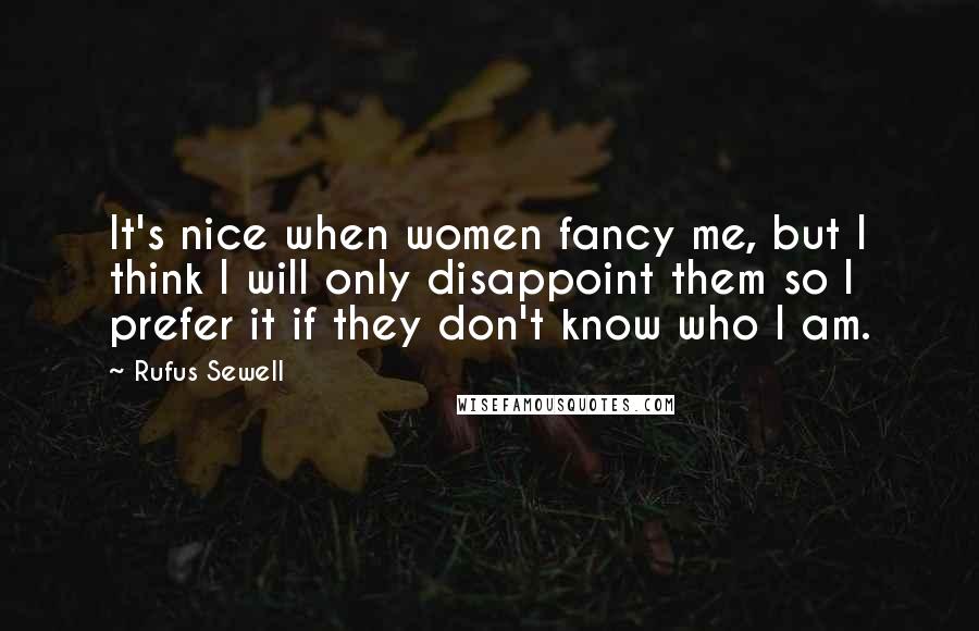 Rufus Sewell Quotes: It's nice when women fancy me, but I think I will only disappoint them so I prefer it if they don't know who I am.