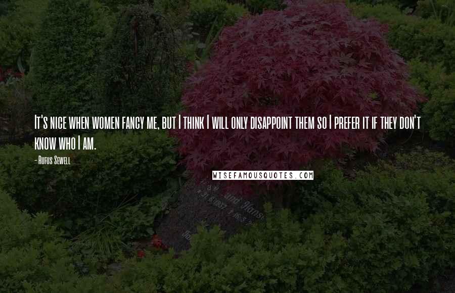 Rufus Sewell Quotes: It's nice when women fancy me, but I think I will only disappoint them so I prefer it if they don't know who I am.