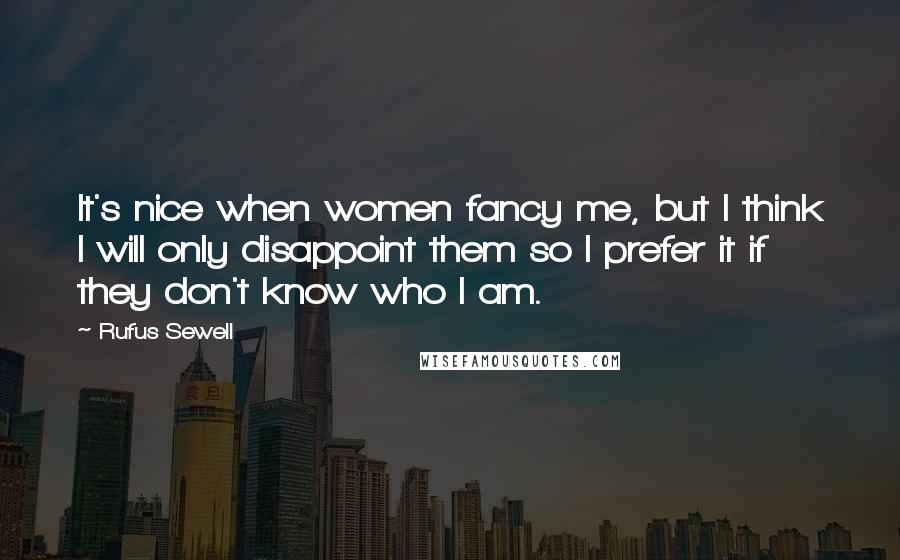 Rufus Sewell Quotes: It's nice when women fancy me, but I think I will only disappoint them so I prefer it if they don't know who I am.