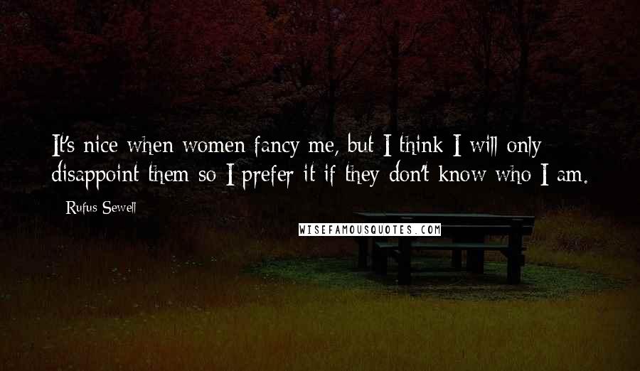 Rufus Sewell Quotes: It's nice when women fancy me, but I think I will only disappoint them so I prefer it if they don't know who I am.