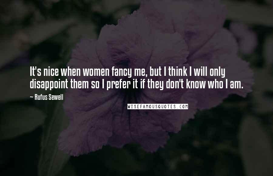 Rufus Sewell Quotes: It's nice when women fancy me, but I think I will only disappoint them so I prefer it if they don't know who I am.