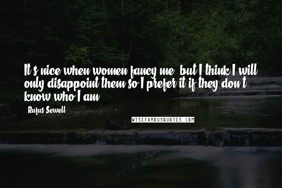 Rufus Sewell Quotes: It's nice when women fancy me, but I think I will only disappoint them so I prefer it if they don't know who I am.