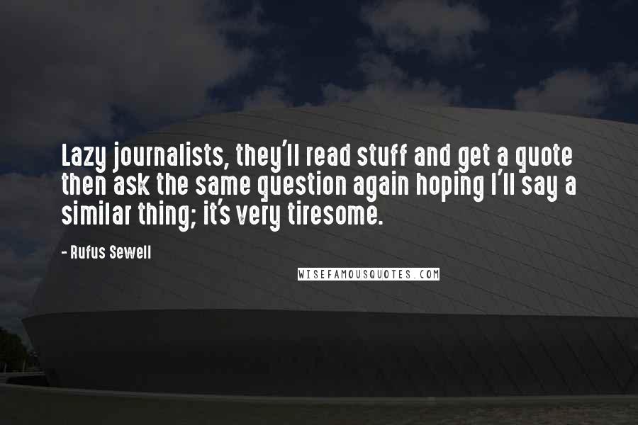 Rufus Sewell Quotes: Lazy journalists, they'll read stuff and get a quote then ask the same question again hoping I'll say a similar thing; it's very tiresome.