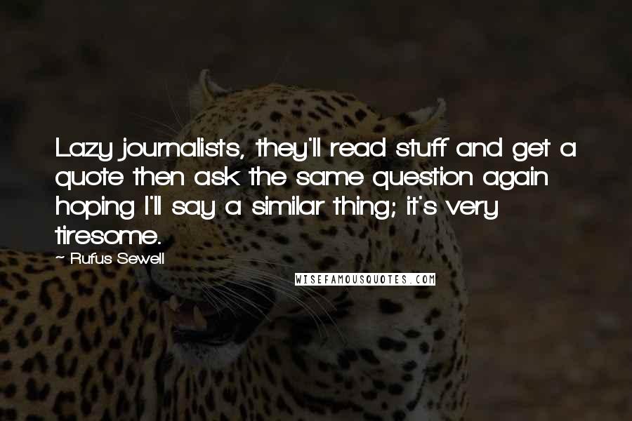 Rufus Sewell Quotes: Lazy journalists, they'll read stuff and get a quote then ask the same question again hoping I'll say a similar thing; it's very tiresome.