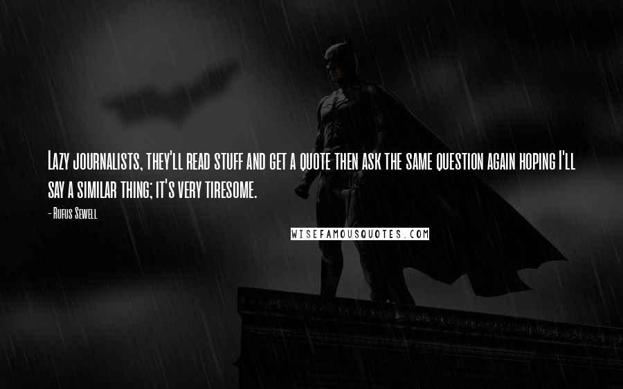 Rufus Sewell Quotes: Lazy journalists, they'll read stuff and get a quote then ask the same question again hoping I'll say a similar thing; it's very tiresome.