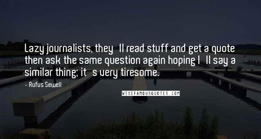 Rufus Sewell Quotes: Lazy journalists, they'll read stuff and get a quote then ask the same question again hoping I'll say a similar thing; it's very tiresome.
