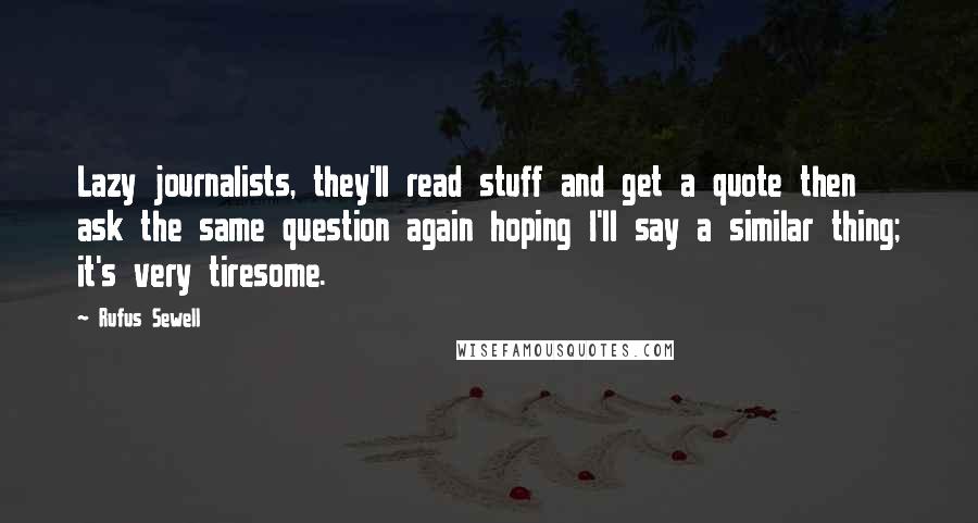 Rufus Sewell Quotes: Lazy journalists, they'll read stuff and get a quote then ask the same question again hoping I'll say a similar thing; it's very tiresome.