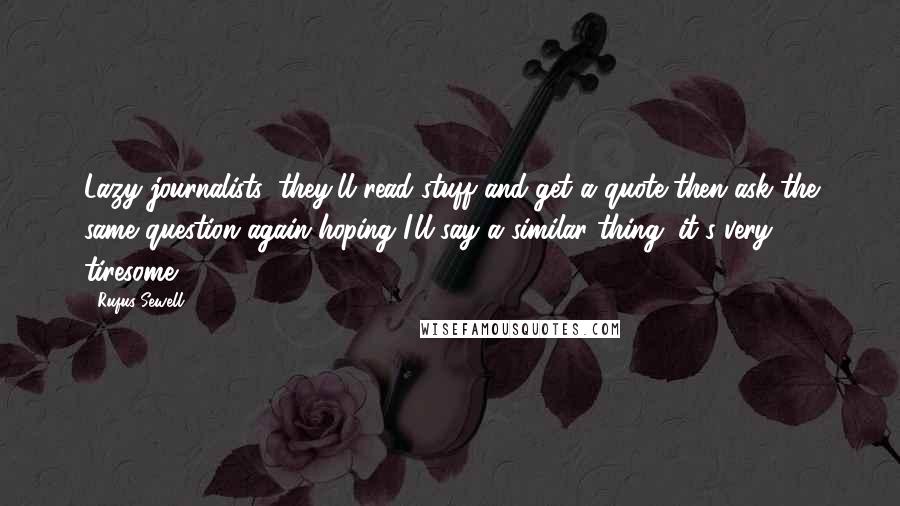 Rufus Sewell Quotes: Lazy journalists, they'll read stuff and get a quote then ask the same question again hoping I'll say a similar thing; it's very tiresome.