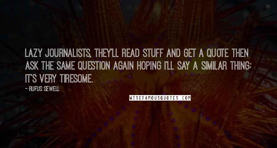 Rufus Sewell Quotes: Lazy journalists, they'll read stuff and get a quote then ask the same question again hoping I'll say a similar thing; it's very tiresome.