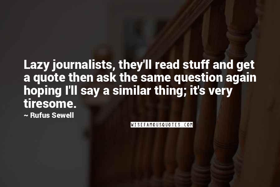 Rufus Sewell Quotes: Lazy journalists, they'll read stuff and get a quote then ask the same question again hoping I'll say a similar thing; it's very tiresome.