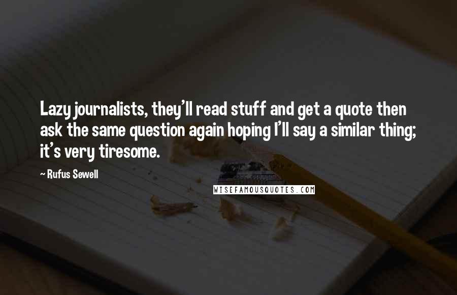 Rufus Sewell Quotes: Lazy journalists, they'll read stuff and get a quote then ask the same question again hoping I'll say a similar thing; it's very tiresome.