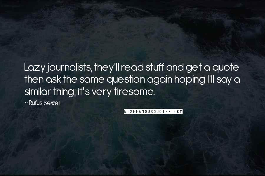 Rufus Sewell Quotes: Lazy journalists, they'll read stuff and get a quote then ask the same question again hoping I'll say a similar thing; it's very tiresome.