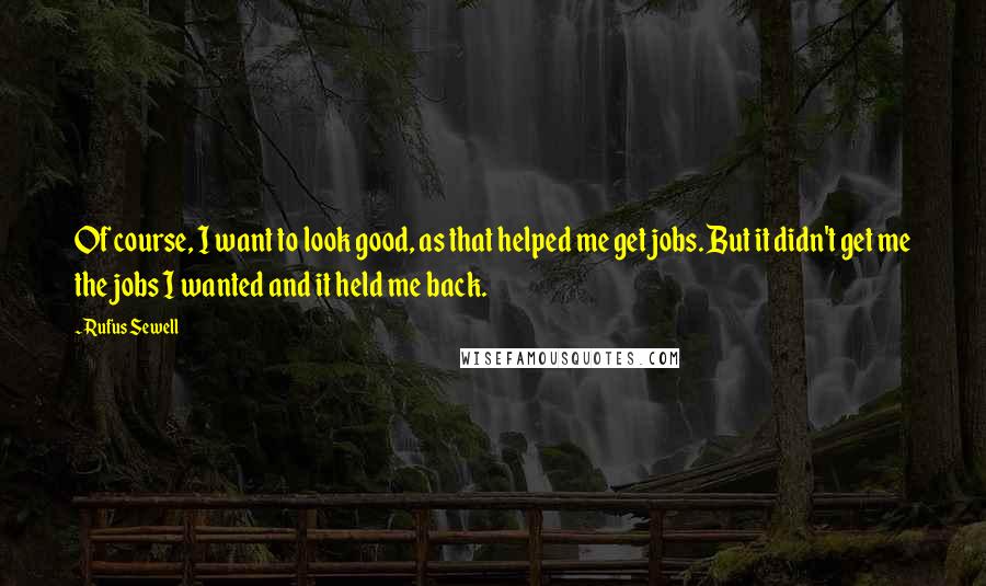 Rufus Sewell Quotes: Of course, I want to look good, as that helped me get jobs. But it didn't get me the jobs I wanted and it held me back.