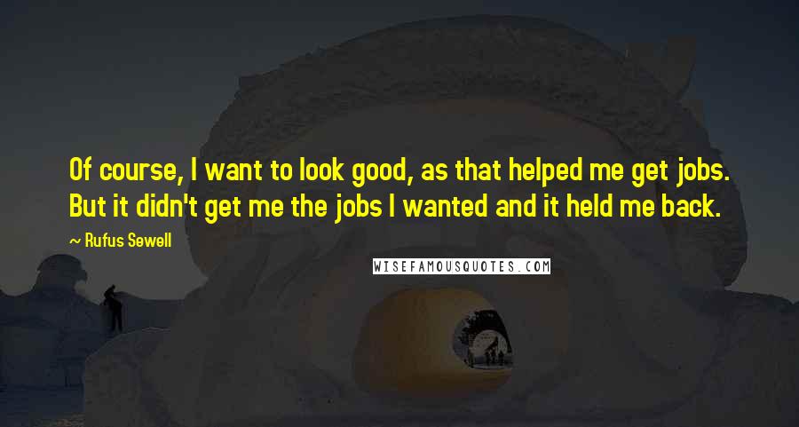 Rufus Sewell Quotes: Of course, I want to look good, as that helped me get jobs. But it didn't get me the jobs I wanted and it held me back.