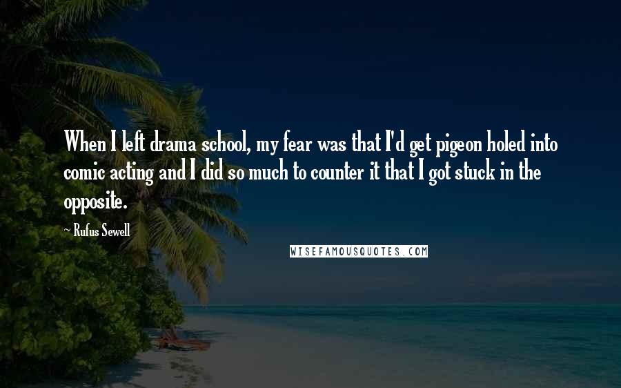 Rufus Sewell Quotes: When I left drama school, my fear was that I'd get pigeon holed into comic acting and I did so much to counter it that I got stuck in the opposite.