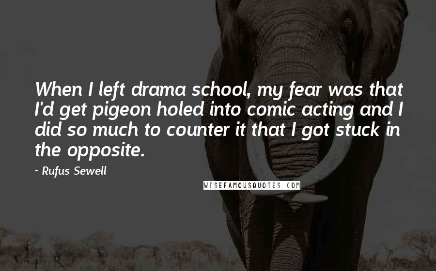 Rufus Sewell Quotes: When I left drama school, my fear was that I'd get pigeon holed into comic acting and I did so much to counter it that I got stuck in the opposite.