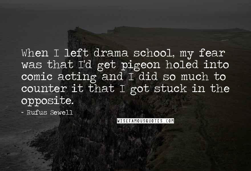 Rufus Sewell Quotes: When I left drama school, my fear was that I'd get pigeon holed into comic acting and I did so much to counter it that I got stuck in the opposite.