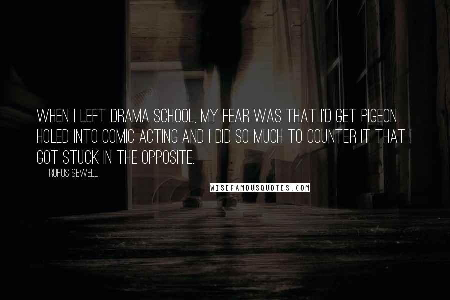 Rufus Sewell Quotes: When I left drama school, my fear was that I'd get pigeon holed into comic acting and I did so much to counter it that I got stuck in the opposite.