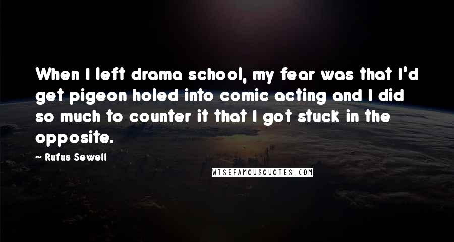 Rufus Sewell Quotes: When I left drama school, my fear was that I'd get pigeon holed into comic acting and I did so much to counter it that I got stuck in the opposite.