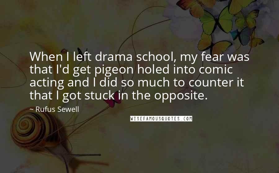 Rufus Sewell Quotes: When I left drama school, my fear was that I'd get pigeon holed into comic acting and I did so much to counter it that I got stuck in the opposite.