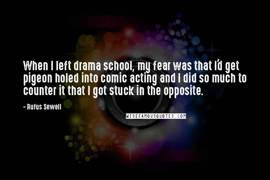 Rufus Sewell Quotes: When I left drama school, my fear was that I'd get pigeon holed into comic acting and I did so much to counter it that I got stuck in the opposite.