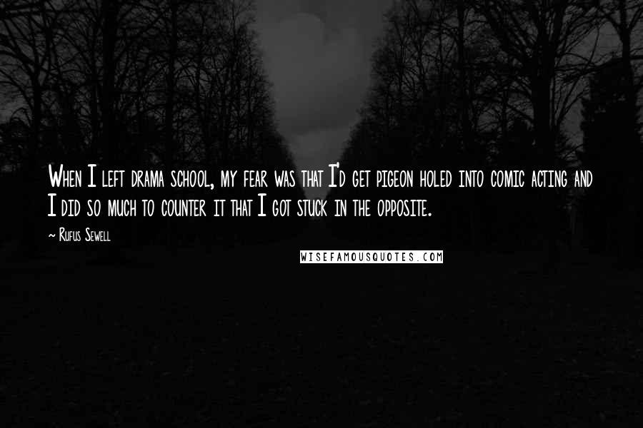 Rufus Sewell Quotes: When I left drama school, my fear was that I'd get pigeon holed into comic acting and I did so much to counter it that I got stuck in the opposite.