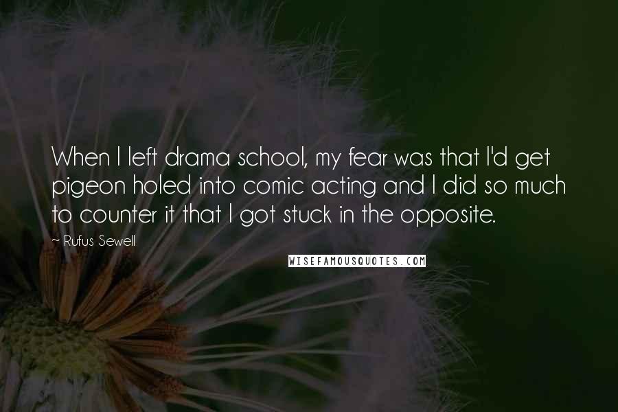 Rufus Sewell Quotes: When I left drama school, my fear was that I'd get pigeon holed into comic acting and I did so much to counter it that I got stuck in the opposite.