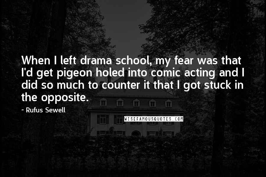 Rufus Sewell Quotes: When I left drama school, my fear was that I'd get pigeon holed into comic acting and I did so much to counter it that I got stuck in the opposite.