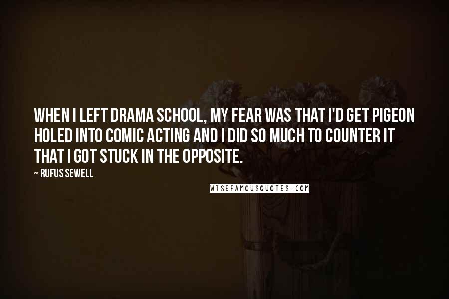 Rufus Sewell Quotes: When I left drama school, my fear was that I'd get pigeon holed into comic acting and I did so much to counter it that I got stuck in the opposite.