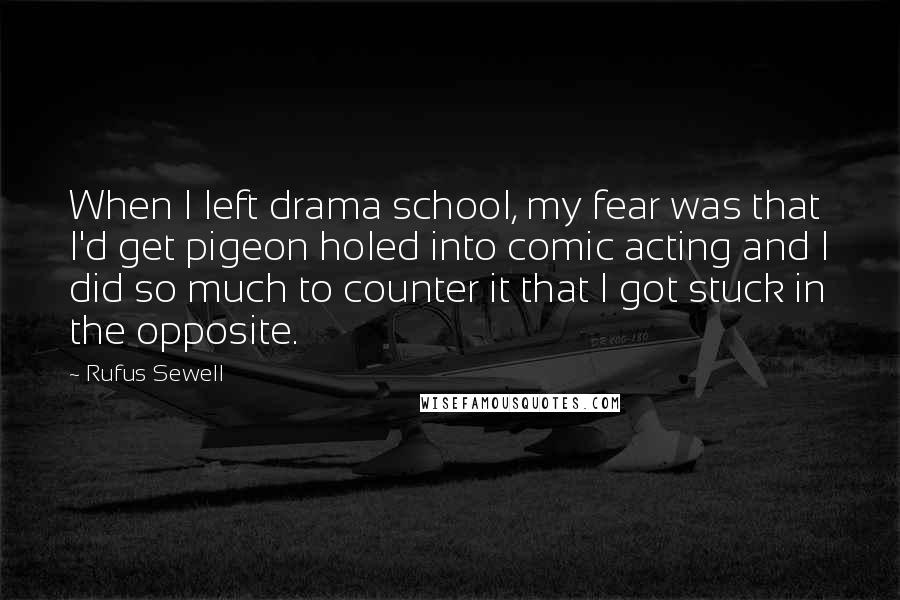 Rufus Sewell Quotes: When I left drama school, my fear was that I'd get pigeon holed into comic acting and I did so much to counter it that I got stuck in the opposite.