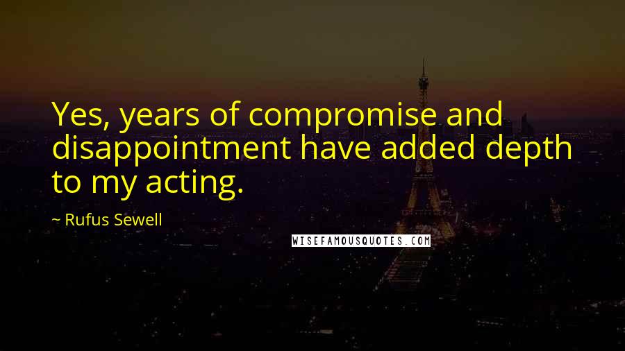 Rufus Sewell Quotes: Yes, years of compromise and disappointment have added depth to my acting.