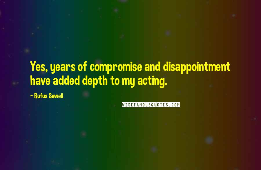 Rufus Sewell Quotes: Yes, years of compromise and disappointment have added depth to my acting.